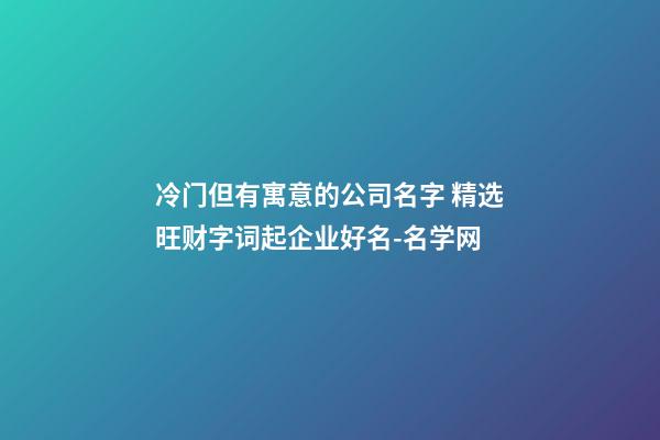 冷门但有寓意的公司名字 精选旺财字词起企业好名-名学网-第1张-公司起名-玄机派